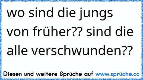 wo sind die jungs von früher?? sind die alle verschwunden??