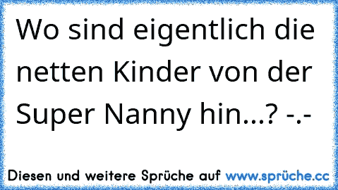 Wo sind eigentlich die netten Kinder von der Super Nanny hin...? -.-