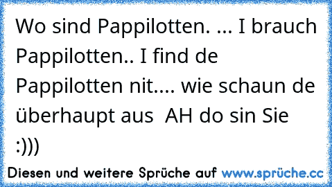 Wo sind Pappilotten. ... I brauch Pappilotten..
 I find de Pappilotten nit.... wie schaun de überhaupt aus ¿¡ AH do sin Sie :)))