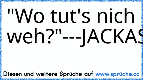 "Wo tut's nich weh?"
---
JACKASS4EVER!!!