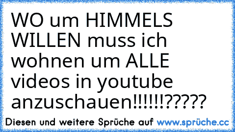 WO um HIMMELS WILLEN muss ich wohnen um ALLE videos in youtube anzuschauen!!!!!!?????