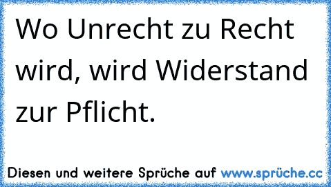 Wo Unrecht zu Recht wird, wird Widerstand zur Pflicht.