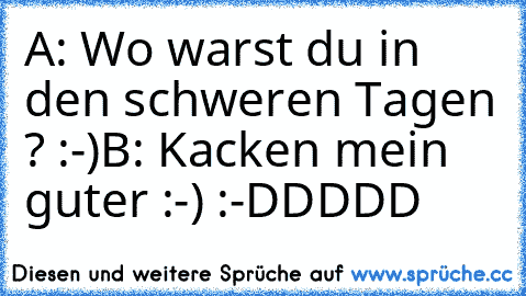 A: Wo warst du in den schweren Tagen ? :-)
B: Kacken mein guter :-) :-DDDDD