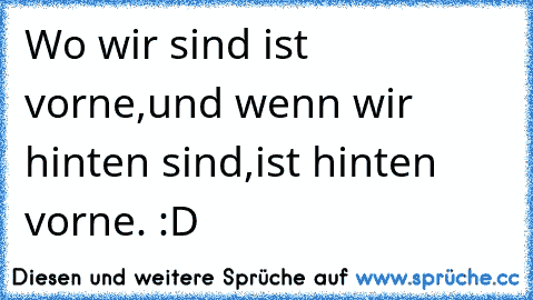 Wo wir sind ist vorne,
und wenn wir hinten sind,
ist hinten vorne. :D