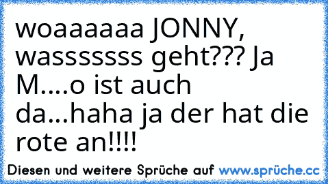 woaaaaaa JONNY, wasssssss geht??? Ja M....o ist auch da...haha ja der hat die rote an!!!!