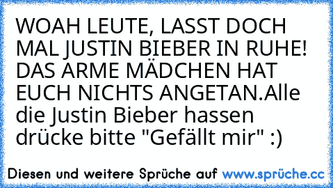 WOAH LEUTE, LASST DOCH MAL JUSTIN BIEBER IN RUHE! DAS ARME MÄDCHEN HAT EUCH NICHTS ANGETAN.
Alle die Justin Bieber hassen drücke bitte "Gefällt mir" :)