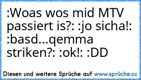 :Woas wos mid MTV passiert is?: :jo sicha!: :basd...qemma striken?: :ok!: :DD