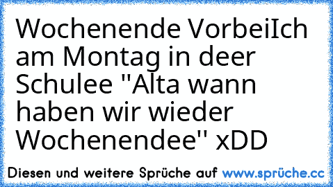 Wochenende Vorbei
Ich am Montag in deer Schulee ''Alta wann haben wir wieder Wochenendee'' xDD