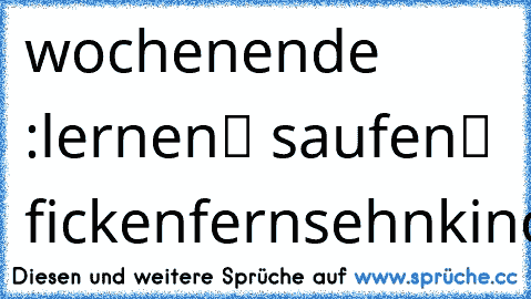 wochenende :
❒lernen
✔ saufen
✔ ficken
❒fernsehn
❒kino
✔chüün