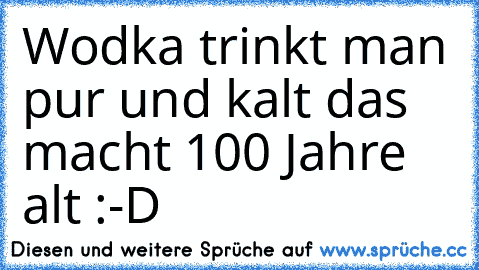 Wodka trinkt man pur und kalt das macht 100 Jahre alt :-D