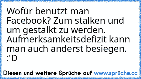 Wofür benutzt man Facebook? Zum stalken und um gestalkt zu werden. Aufmerksamkeitsdefizit kann man auch anderst besiegen. :'D