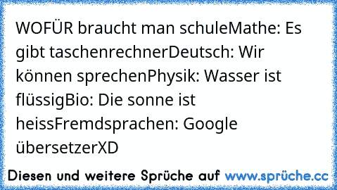 WOFÜR braucht man schule
Mathe: Es gibt taschenrechner
Deutsch: Wir können sprechen
Physik: Wasser ist flüssig
Bio: Die sonne ist heiss
Fremdsprachen: Google übersetzerXD