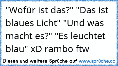 "Wofür ist das?" "Das ist blaues Licht" "Und was macht es?" "Es leuchtet blau" xD rambo ftw