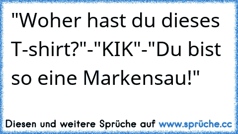 "Woher hast du dieses T-shirt?"-"KIK"-"Du bist so eine Markensau!"