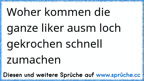 Woher kommen die ganze liker ausm loch gekrochen schnell zumachen