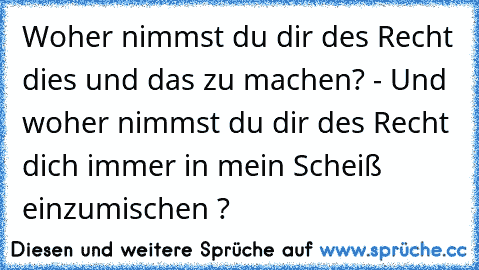 Woher nimmst du dir des Recht dies und das zu machen? - Und woher nimmst du dir des Recht dich immer in mein Scheiß einzumischen ?