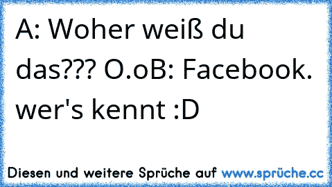 A: Woher weiß du das??? O.o
B: Facebook. 
wer's kennt :D