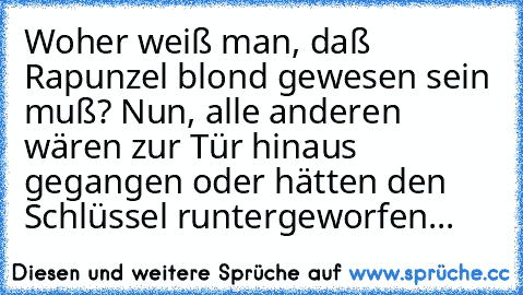 Woher weiß man, daß Rapunzel blond gewesen sein muß? Nun, alle anderen wären zur Tür hinaus gegangen oder hätten den Schlüssel runtergeworfen...