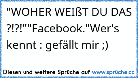 "WOHER WEIßT DU DAS ?!?!"
"Facebook."
Wer's kennt : gefällt mir ;)