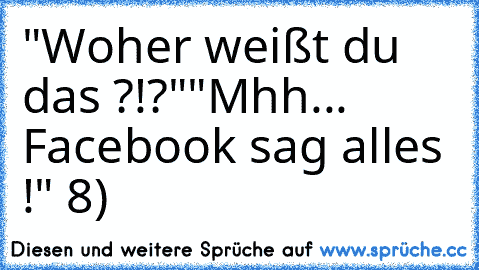 "Woher weißt du das ?!?"
"Mhh... Facebook sag alles !" 8)