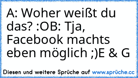 A: Woher weißt du das? :O
B: Tja, Facebook machts eben möglich ;)
E & G