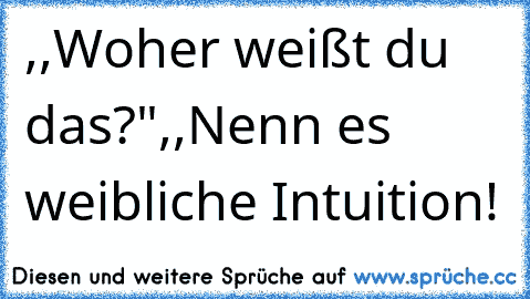 ,,Woher weißt du das?"
,,Nenn es weibliche Intuition!