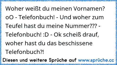 Woher weißt du meinen Vornamen? oO - Telefonbuch! - Und woher zum Teufel hast du meine Nummer??? - Telefonbuch! :D - Ok scheiß drauf, woher hast du das beschissene Telefonbuch?!