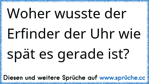 Woher wusste der Erfinder der Uhr wie spät es gerade ist?