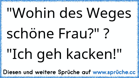 "Wohin des Weges schöne Frau?" ? "Ich geh kacken!"