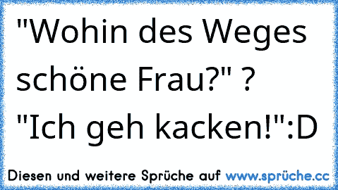 "Wohin des Weges schöne Frau?" ? "Ich geh kacken!"
:D