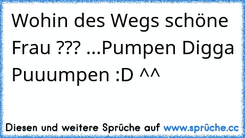 Wohin des Wegs schöne Frau ??? ...Pumpen Digga Puuumpen :D ^^