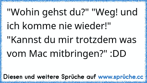 "Wohin gehst du?" "Weg! und ich komme nie wieder!" "Kannst du mir trotzdem was vom Mac mitbringen?" :DD