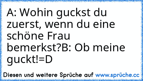 A: Wohin guckst du zuerst, wenn du eine schöne Frau bemerkst?
B: Ob meine guckt!
=D