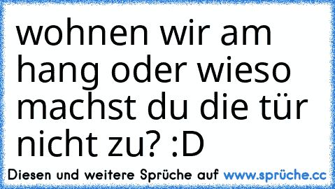 wohnen wir am hang oder wieso machst du die tür nicht zu? :D