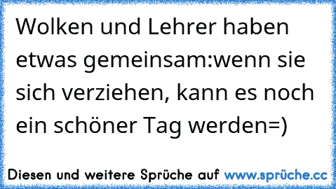 Wolken und Lehrer haben etwas gemeinsam:
wenn sie sich verziehen, kann es noch ein schöner Tag werden
=)