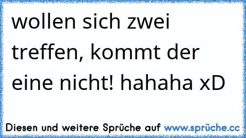 wollen sich zwei treffen, kommt der eine nicht! hahaha xD