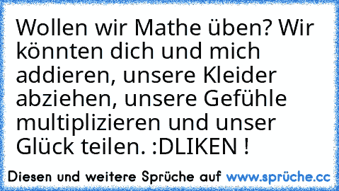 Wollen wir Mathe üben? Wir könnten dich und mich addieren, unsere Kleider abziehen, unsere Gefühle multiplizieren und unser Glück teilen. :D
LIKEN !