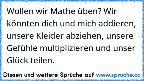 Wollen wir Mathe üben? Wir könnten dich und mich addieren, unsere Kleider abziehen, unsere Gefühle multiplizieren und unser Glück teilen.