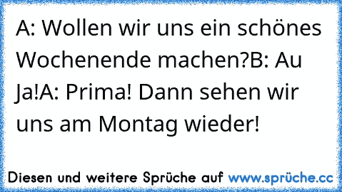 A: Wollen wir uns ein schönes Wochenende machen?
B: Au Ja!
A: Prima! Dann sehen wir uns am Montag wieder!