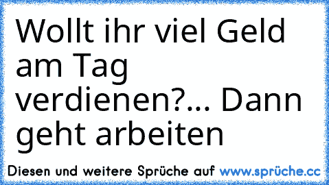 Wollt ihr viel Geld am Tag verdienen?... Dann geht arbeiten