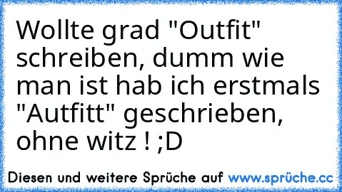 Wollte grad "Outfit" schreiben, dumm wie man ist hab ich erstmals "Autfitt" geschrieben, ohne witz ! ;D