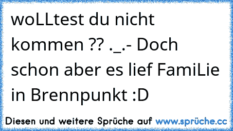 woLLtest du nicht kommen ?? ._.
- Doch schon aber es lief FamiLie in Brennpunkt :D