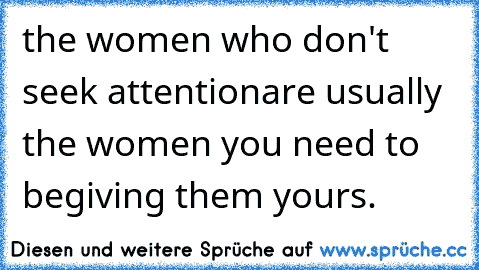 the women who don't seek attention
are usually the women you need to be
giving them yours.
♥