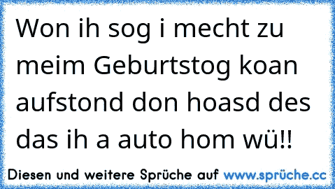 Won ih sog i mecht zu meim Geburtstog koan aufstond don hoasd des das ih a auto hom wü!!