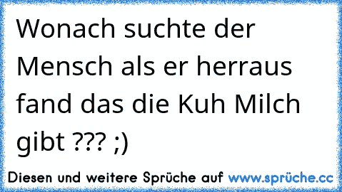 Wonach suchte der Mensch als er herraus fand das die Kuh Milch gibt ??? ;)