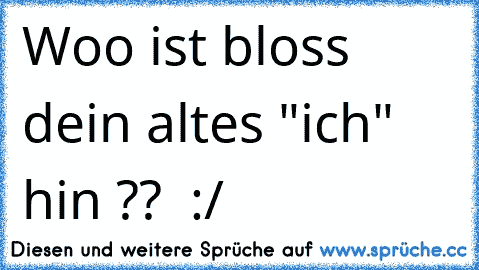 Woo ist bloss dein altes "ich"  hin ??  :/