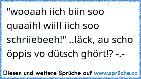 "wooaah iich biin soo quaaihl wiill iich soo schriiebeeh!" ..läck, au scho öppis vo dütsch ghört!? -.-´