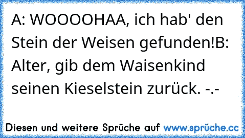 A: WOOOOHAA, ich hab' den Stein der Weisen gefunden!
B: Alter, gib dem Waisenkind seinen Kieselstein zurück. -.-