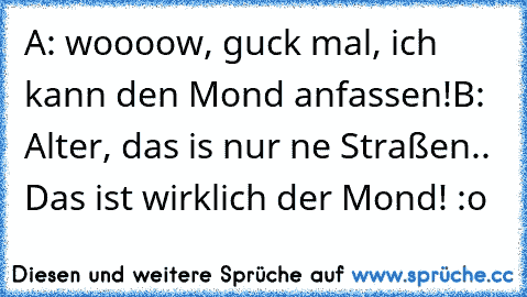 A: woooow, guck mal, ich kann den Mond anfassen!
B: Alter, das is nur ne Straßen.. Das ist wirklich der Mond! :o