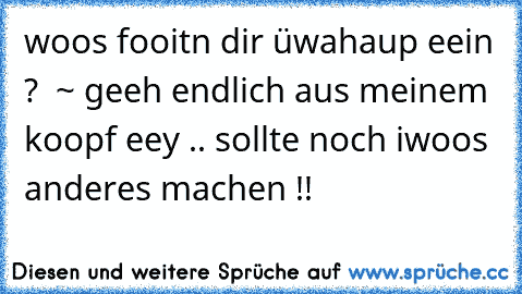 woos fooitn dir üwahaup eein ?  ~ geeh endlich aus meinem koopf eey .. sollte noch iwoos anderes machen !!